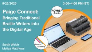 Access Academy webinar banner with logo. A cropped photo shows laptop computer next to a traditional braille writer. Text reads: 9/23/2025, Paige Connect: Bringing Traditional Braille Writers into the Digital Age, Sarah Welch & Melisa Matthews. 3-4:00pm (ET)